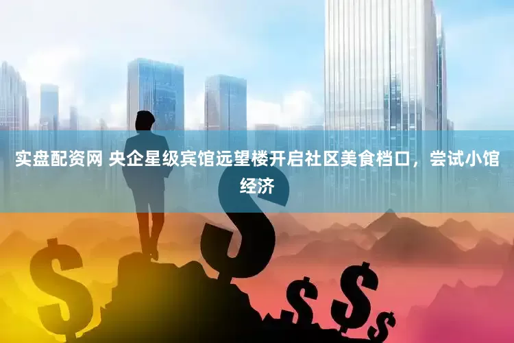 实盘配资网 央企星级宾馆远望楼开启社区美食档口，尝试小馆经济