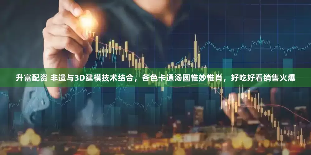 升富配资 非遗与3D建模技术结合，各色卡通汤圆惟妙惟肖，好吃好看销售火爆