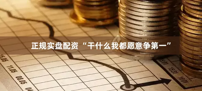 正规实盘配资 “干什么我都愿意争第一”