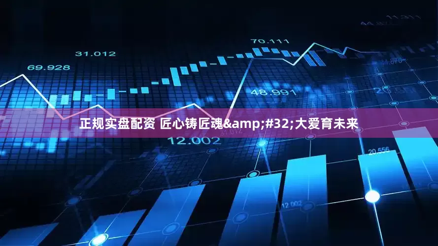 正规实盘配资 匠心铸匠魂&#32;大爱育未来