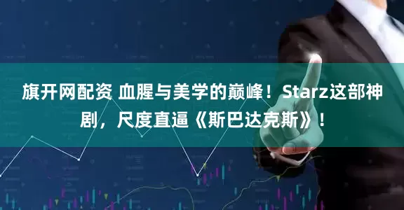 旗开网配资 血腥与美学的巅峰！Starz这部神剧，尺度直逼《斯巴达克斯》！