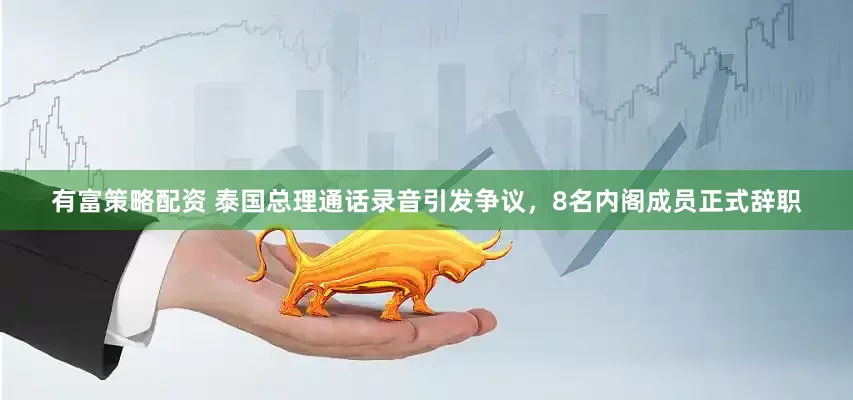有富策略配资 泰国总理通话录音引发争议，8名内阁成员正式辞职