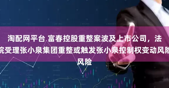 淘配网平台 富春控股重整案波及上市公司，法院受理张小泉集团重整或触发张小泉控制权变动风险