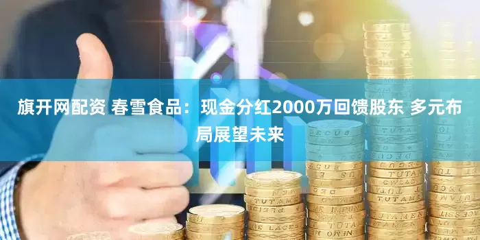 旗开网配资 春雪食品：现金分红2000万回馈股东 多元布局展望未来