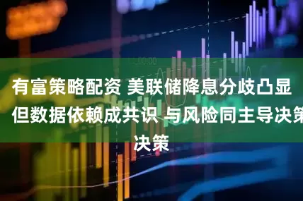 有富策略配资 美联储降息分歧凸显：但数据依赖成共识 与风险同主导决策