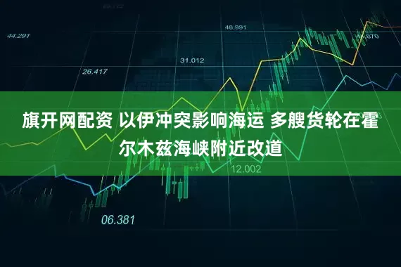 旗开网配资 以伊冲突影响海运 多艘货轮在霍尔木兹海峡附近改道