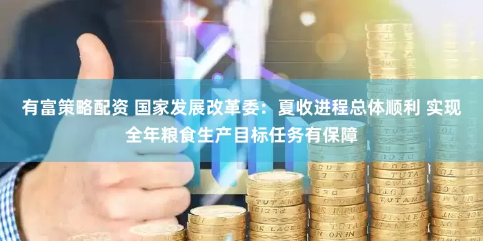 有富策略配资 国家发展改革委：夏收进程总体顺利 实现全年粮食生产目标任务有保障