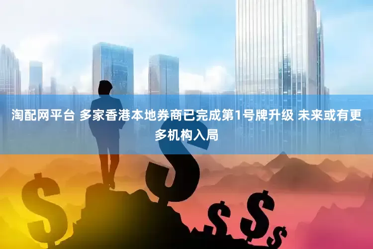 淘配网平台 多家香港本地券商已完成第1号牌升级 未来或有更多机构入局