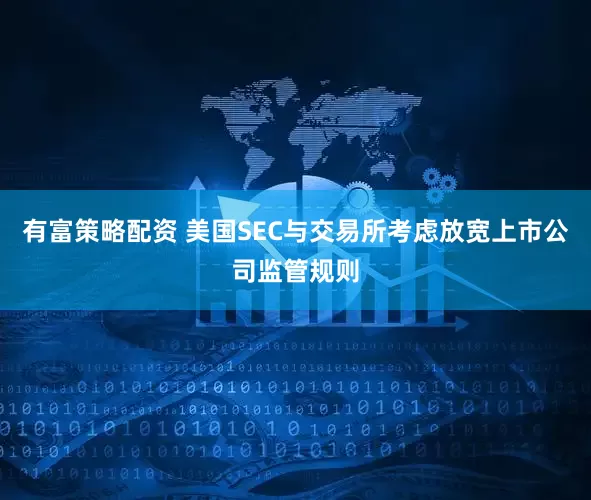 有富策略配资 美国SEC与交易所考虑放宽上市公司监管规则