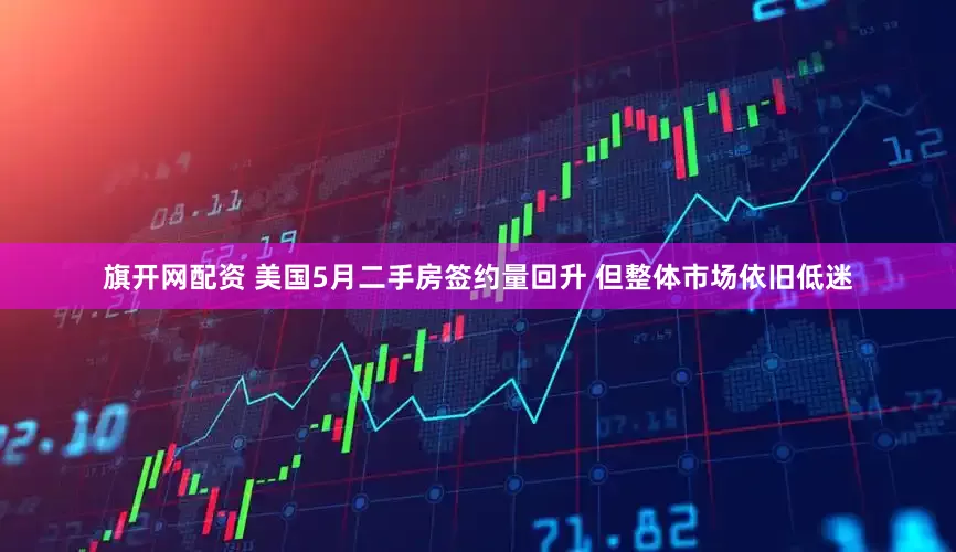 旗开网配资 美国5月二手房签约量回升 但整体市场依旧低迷