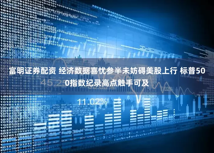富明证券配资 经济数据喜忧参半未妨碍美股上行 标普500指数纪录高点触手可及