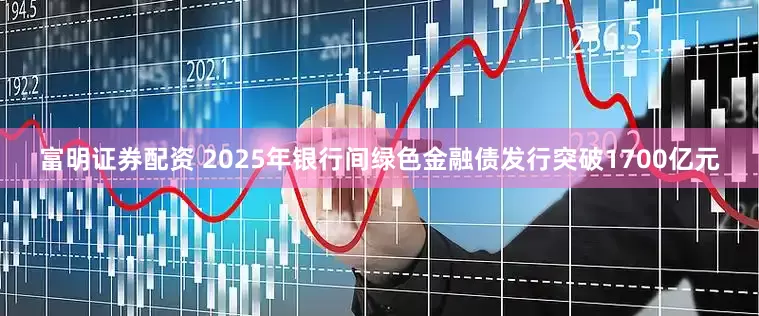 富明证券配资 2025年银行间绿色金融债发行突破1700亿元