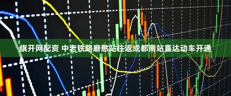 旗开网配资 中老铁路磨憨站往返成都南站直达动车开通