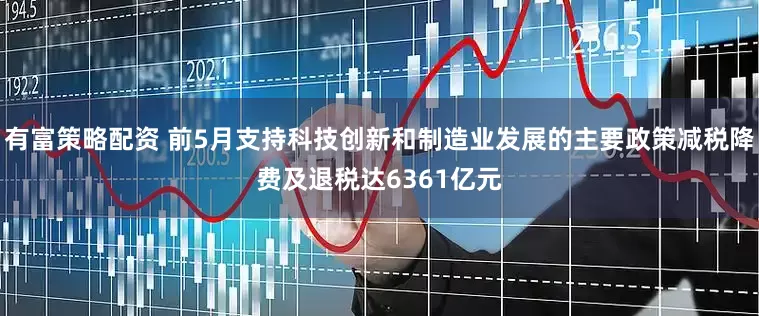 有富策略配资 前5月支持科技创新和制造业发展的主要政策减税降费及退税达6361亿元