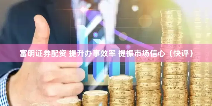 富明证券配资 提升办事效率 提振市场信心（快评）