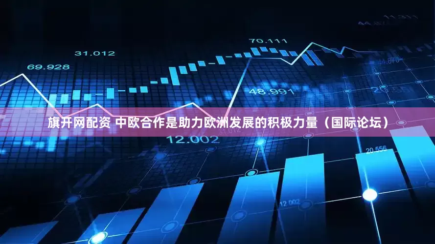 旗开网配资 中欧合作是助力欧洲发展的积极力量（国际论坛）