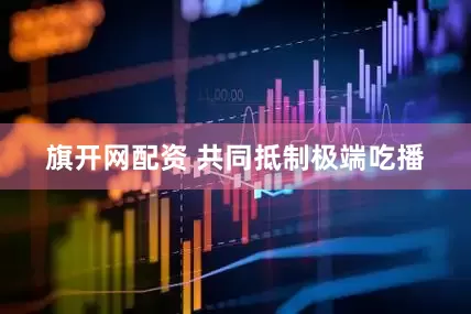 旗开网配资 共同抵制极端吃播
