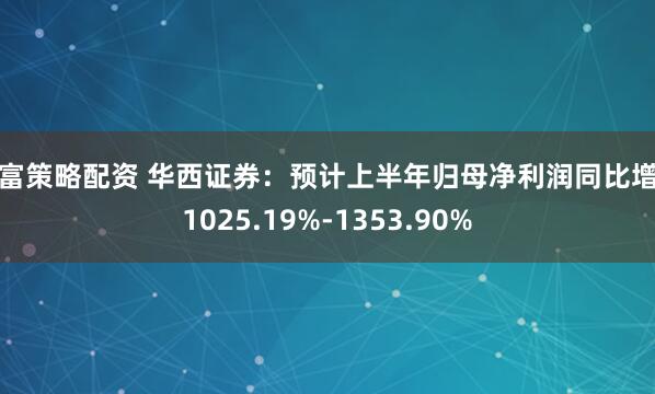 有富策略配资 华西证券：预计上半年归母净利润同比增长1025.19%-1353.90%