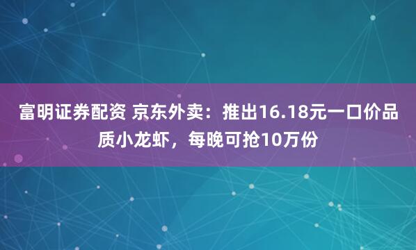 富明证券配资 京东外卖：推出16.18元一口价品质小龙虾，每晚可抢10万份