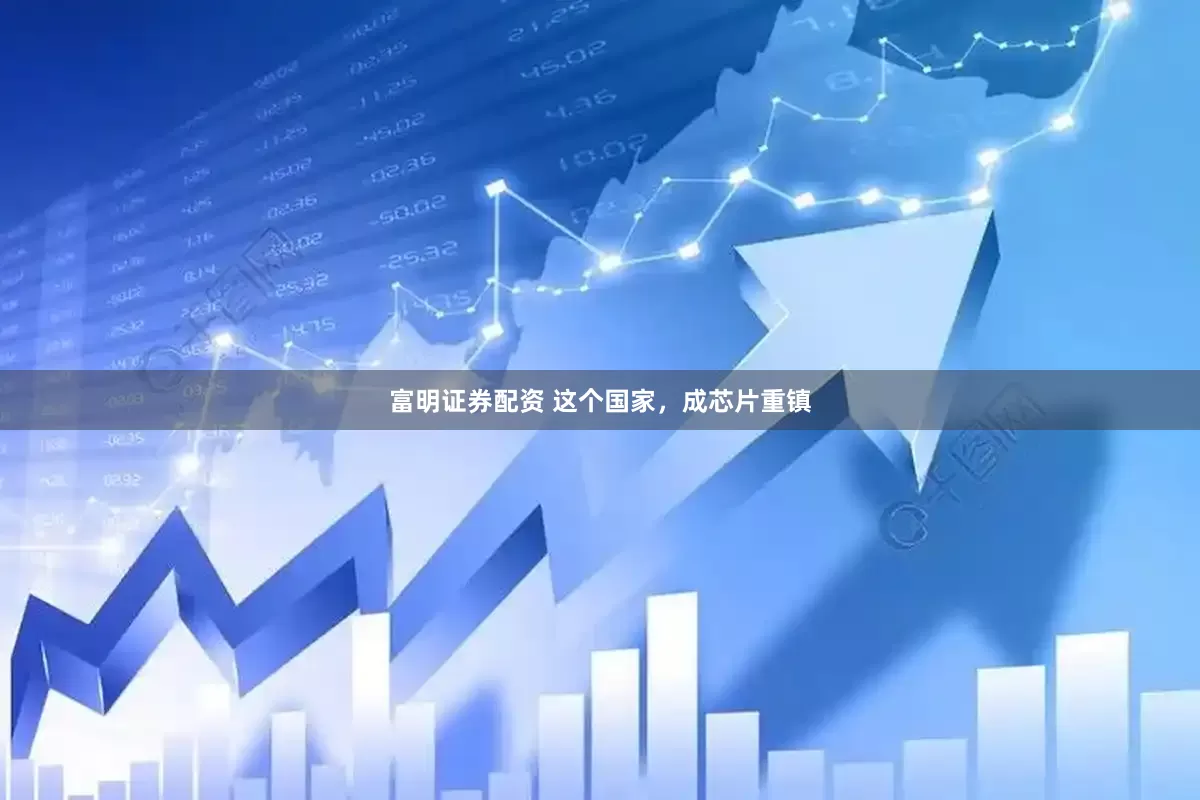 富明证券配资 这个国家，成芯片重镇