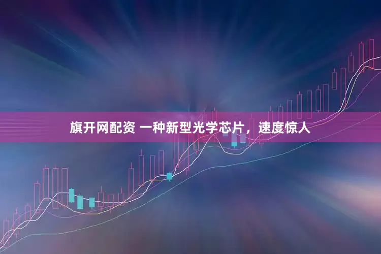 旗开网配资 一种新型光学芯片，速度惊人
