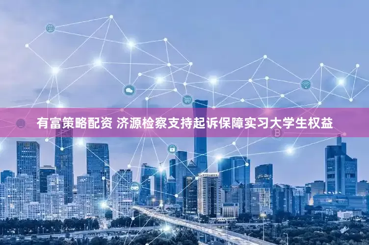 有富策略配资 济源检察支持起诉保障实习大学生权益