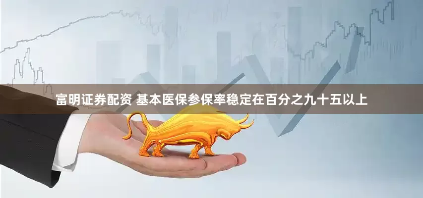 富明证券配资 基本医保参保率稳定在百分之九十五以上