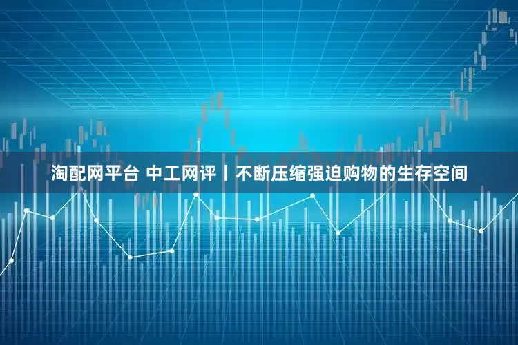 淘配网平台 中工网评丨不断压缩强迫购物的生存空间