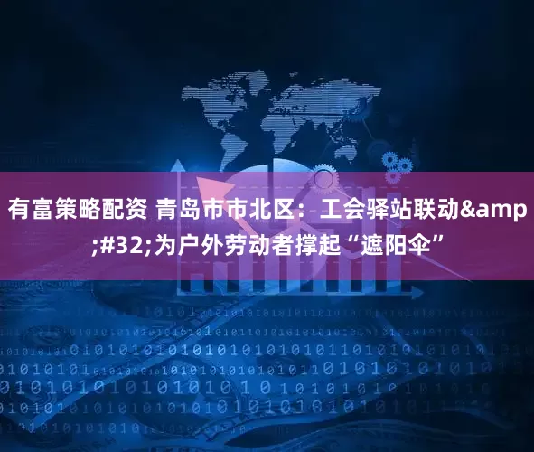 有富策略配资 青岛市市北区：工会驿站联动&#32;为户外劳动者撑起“遮阳伞”