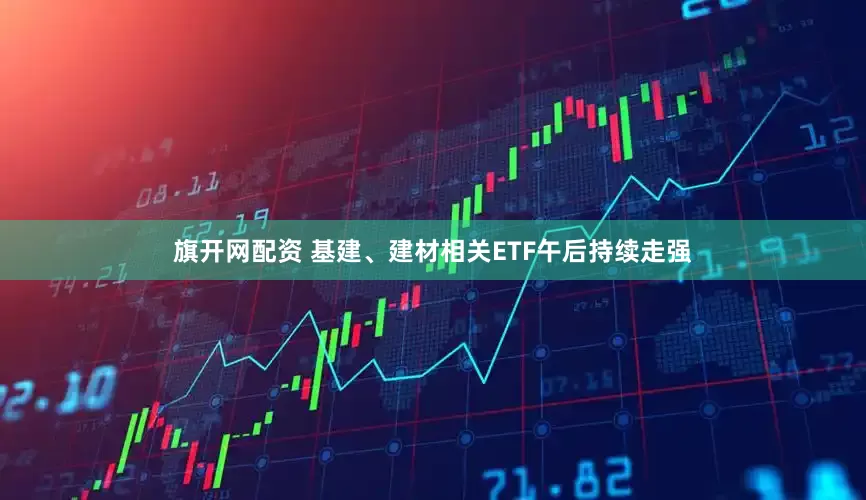 旗开网配资 基建、建材相关ETF午后持续走强