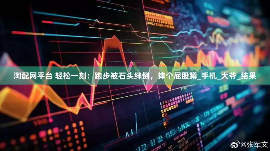 淘配网平台 轻松一刻：跑步被石头绊倒，摔个屁股蹲_手机_大爷_结果