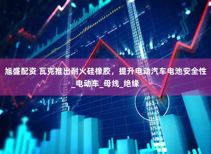 旭盛配资 瓦克推出耐火硅橡胶，提升电动汽车电池安全性_电动车_母线_绝缘