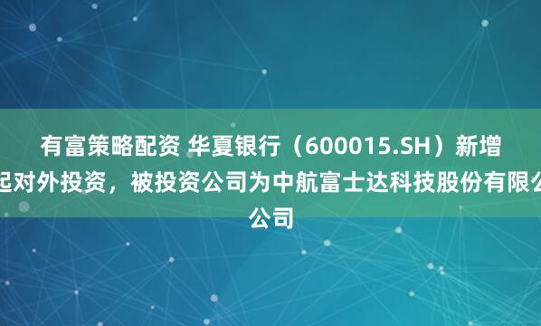 有富策略配资 华夏银行（600015.SH）新增一起对外投资，被投资公司为中航富士达科技股份有限公司
