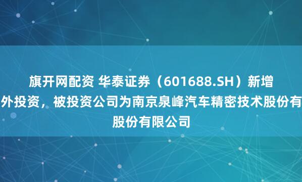 旗开网配资 华泰证券（601688.SH）新增一起对外投资，被投资公司为南京泉峰汽车精密技术股份有限公司