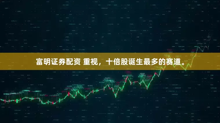 富明证券配资 重视，十倍股诞生最多的赛道。