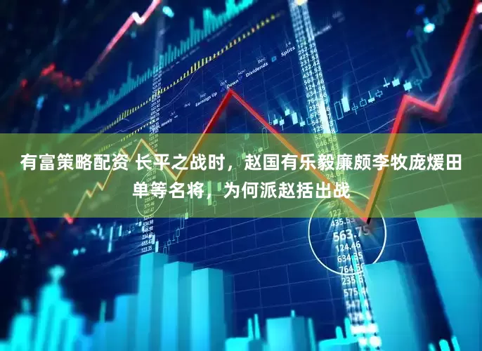 有富策略配资 长平之战时，赵国有乐毅廉颇李牧庞煖田单等名将，为何派赵括出战