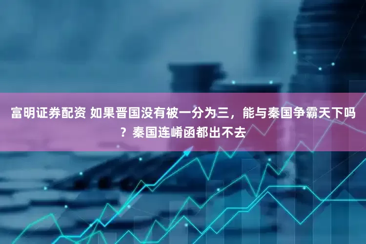 富明证券配资 如果晋国没有被一分为三，能与秦国争霸天下吗？秦国连崤函都出不去