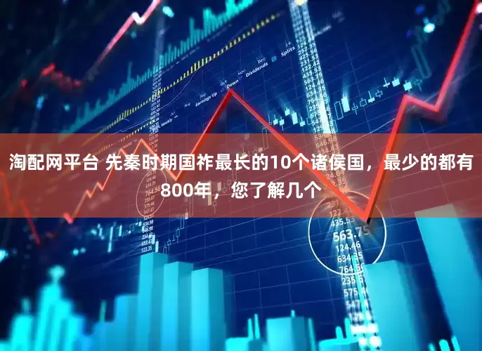 淘配网平台 先秦时期国祚最长的10个诸侯国，最少的都有800年，您了解几个
