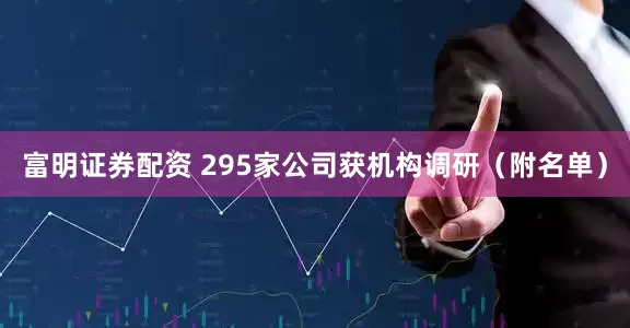 富明证券配资 295家公司获机构调研（附名单）