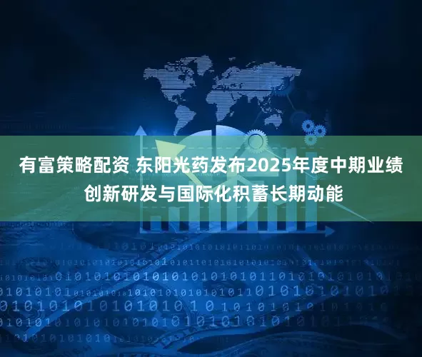 有富策略配资 东阳光药发布2025年度中期业绩 创新研发与国际化积蓄长期动能