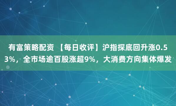 有富策略配资 【每日收评】沪指探底回升涨0.53%，全市场逾百股涨超9%，大消费方向集体爆发