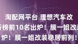 淘配网平台 理想汽车改装品牌排行榜前10名出炉!膜一姐改装稳居前列!
