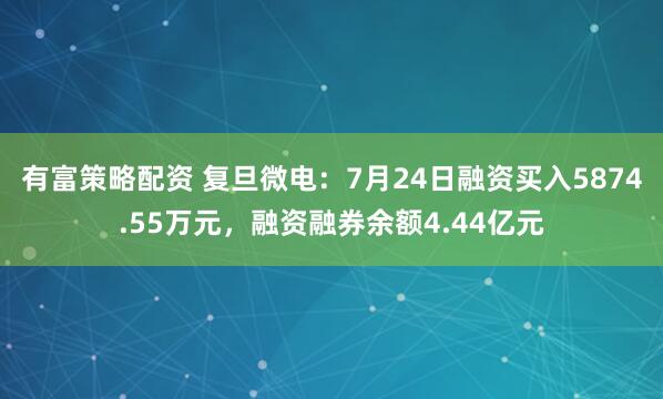 有富策略配资 复旦微电：7月24日融资买入5874.55万元，融资融券余额4.44亿元