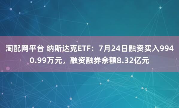 淘配网平台 纳斯达克ETF：7月24日融资买入9940.99万元，融资融券余额8.32亿元
